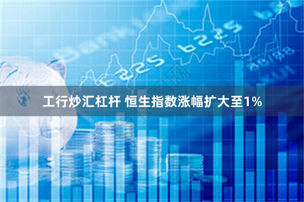 工行炒汇杠杆 恒生指数涨幅扩大至1%