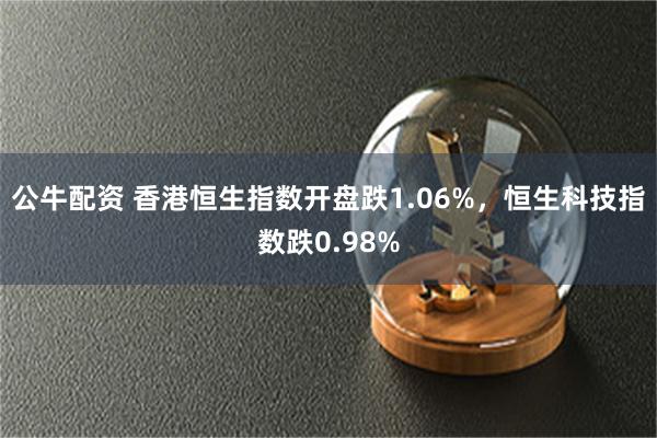 公牛配资 香港恒生指数开盘跌1.06%，恒生科技指数跌0.98%