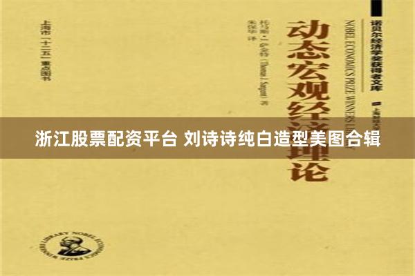 浙江股票配资平台 刘诗诗纯白造型美图合辑