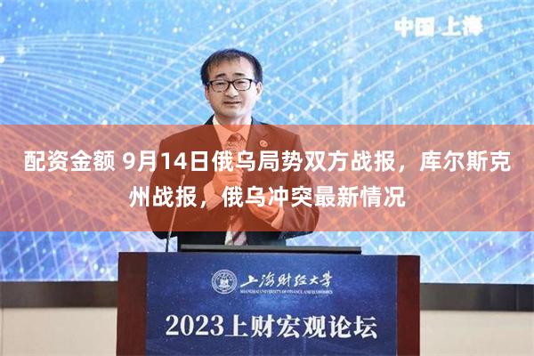 配资金额 9月14日俄乌局势双方战报，库尔斯克州战报，俄乌冲突最新情况