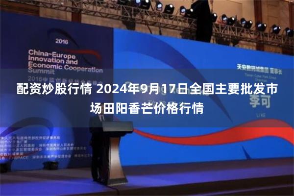 配资炒股行情 2024年9月17日全国主要批发市场田阳香芒价格行情