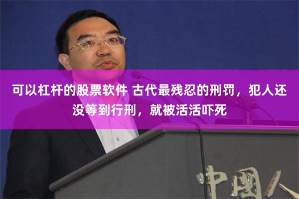 可以杠杆的股票软件 古代最残忍的刑罚，犯人还没等到行刑，就被活活吓死