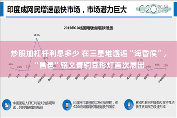 炒股加杠杆利息多少 在三星堆邂逅“海昏侯”，“昌邑”铭文青铜豆形灯首次展出