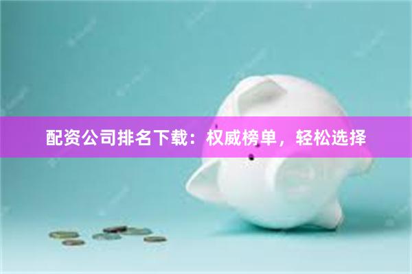配资公司排名下载：权威榜单，轻松选择