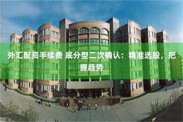 外汇配资手续费 底分型二次确认：精准选股，把握趋势