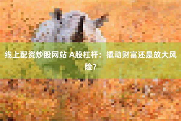 线上配资炒股网站 A股杠杆：撬动财富还是放大风险？