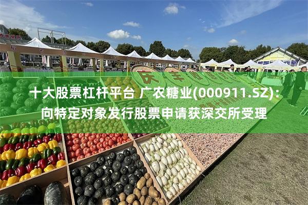 十大股票杠杆平台 广农糖业(000911.SZ)：向特定对象发行股票申请获深交所受理