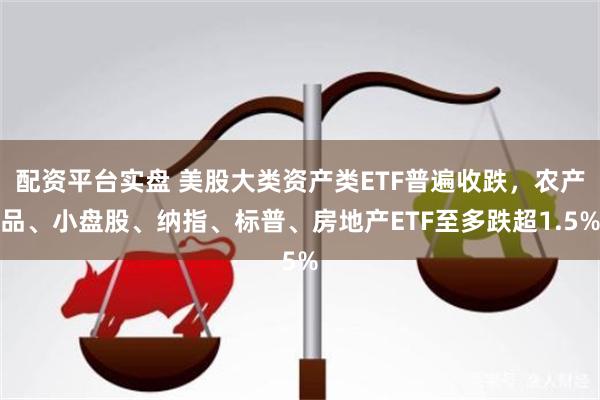 配资平台实盘 美股大类资产类ETF普遍收跌，农产品、小盘股、纳指、标普、房地产ETF至多跌超1.5%