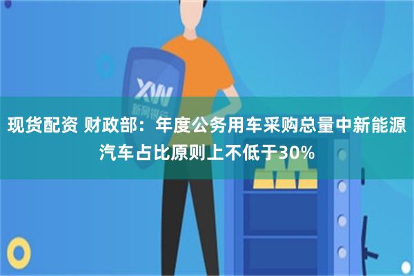 现货配资 财政部：年度公务用车采购总量中新能源汽车占比原则上不低于30%