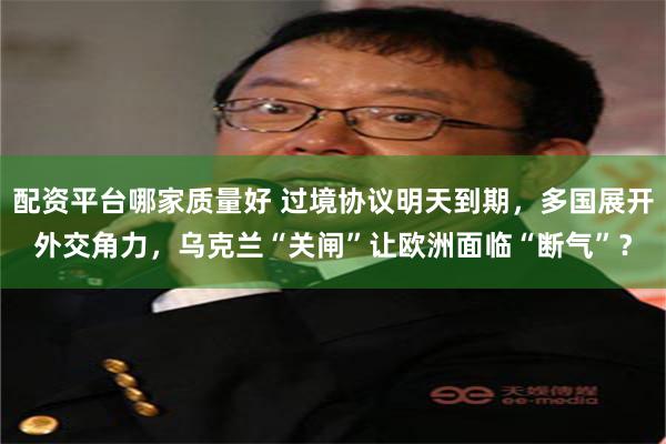 配资平台哪家质量好 过境协议明天到期，多国展开外交角力，乌克兰“关闸”让欧洲面临“断气”？