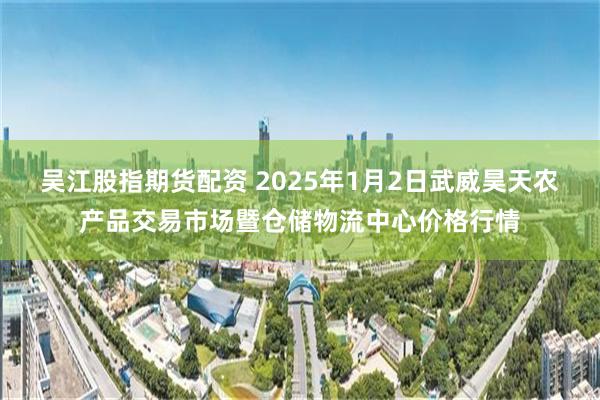 吴江股指期货配资 2025年1月2日武威昊天农产品交易市场暨仓储物流中心价格行情