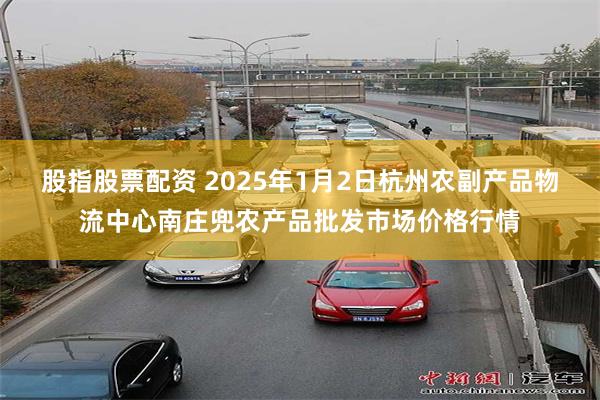 股指股票配资 2025年1月2日杭州农副产品物流中心南庄兜农产品批发市场价格行情
