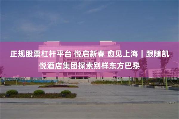 正规股票杠杆平台 悦启新春 愈见上海｜跟随凯悦酒店集团探索别样东方巴黎