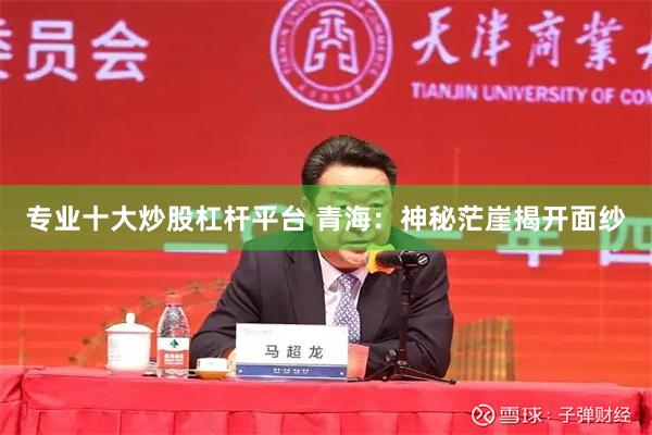 专业十大炒股杠杆平台 青海：神秘茫崖揭开面纱