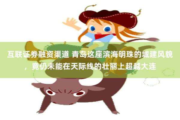 互联证劵融资渠道 青岛这座滨海明珠的城建风貌，竟仍未能在天际线的壮丽上超越大连