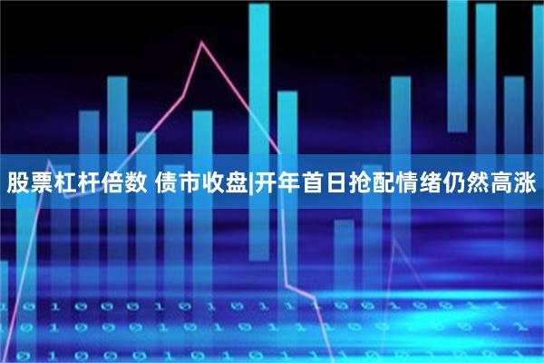 股票杠杆倍数 债市收盘|开年首日抢配情绪仍然高涨