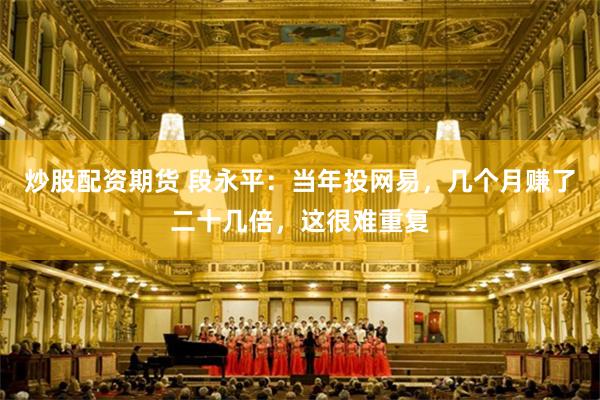 炒股配资期货 段永平：当年投网易，几个月赚了二十几倍，这很难重复