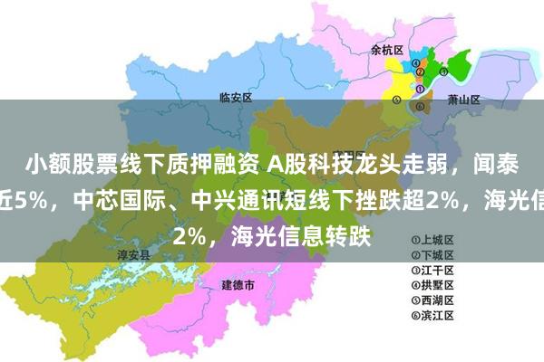 小额股票线下质押融资 A股科技龙头走弱，闻泰科技跌近5%，中芯国际、中兴通讯短线下挫跌超2%，海光信息转跌