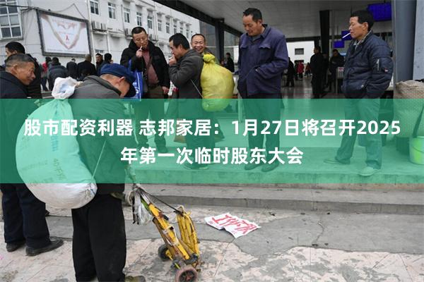 股市配资利器 志邦家居：1月27日将召开2025年第一次临时股东大会