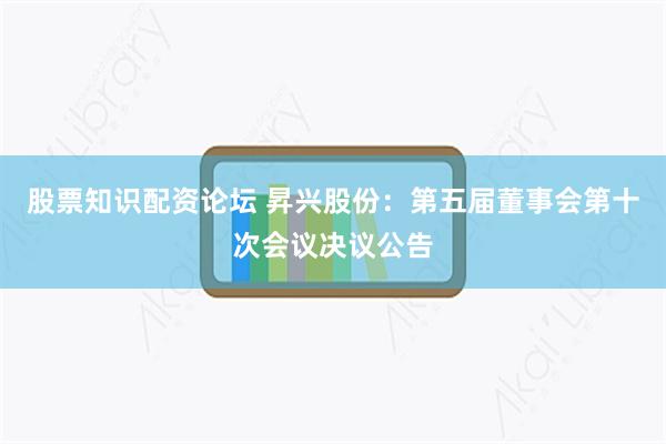 股票知识配资论坛 昇兴股份：第五届董事会第十次会议决议公告