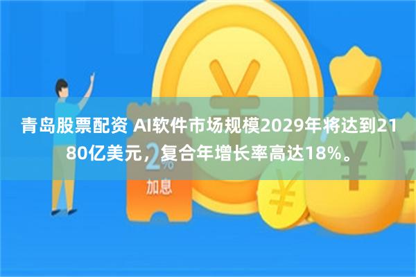 青岛股票配资 AI软件市场规模2029年将达到2180亿美元，复合年增长率高达18%。