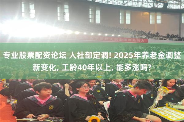 专业股票配资论坛 人社部定调! 2025年养老金调整新变化, 工龄40年以上, 能多涨吗?