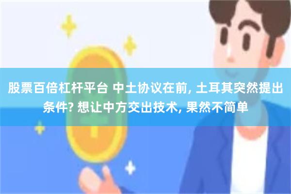 股票百倍杠杆平台 中土协议在前, 土耳其突然提出条件? 想让中方交出技术, 果然不简单