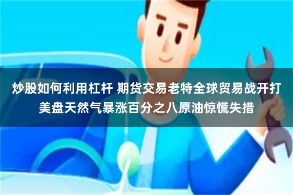 炒股如何利用杠杆 期货交易老特全球贸易战开打美盘天然气暴涨百分之八原油惊慌失措