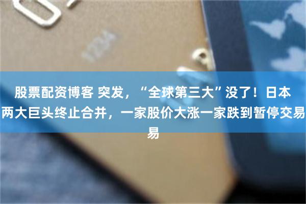 股票配资博客 突发，“全球第三大”没了！日本两大巨头终止合并，一家股价大涨一家跌到暂停交易