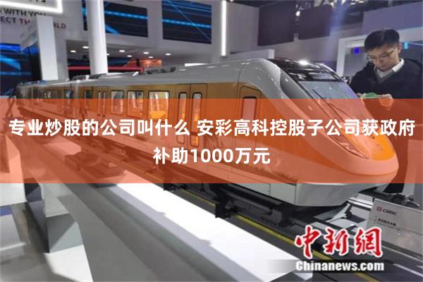 专业炒股的公司叫什么 安彩高科控股子公司获政府补助1000万元