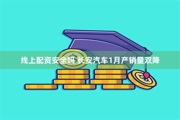 线上配资安全吗 长安汽车1月产销量双降