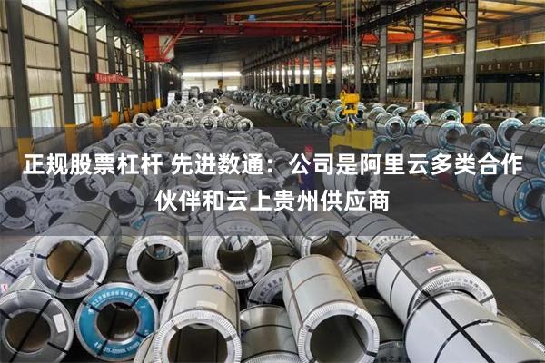 正规股票杠杆 先进数通：公司是阿里云多类合作伙伴和云上贵州供应商