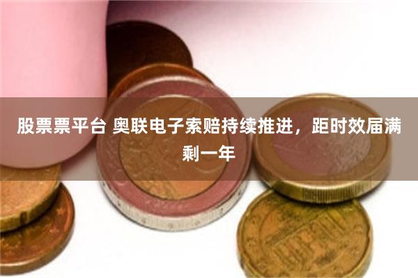 股票票平台 奥联电子索赔持续推进，距时效届满剩一年