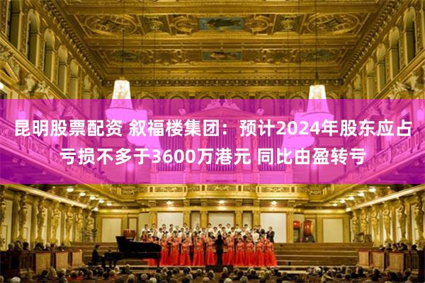 昆明股票配资 叙福楼集团：预计2024年股东应占亏损不多于3600万港元 同比由盈转亏