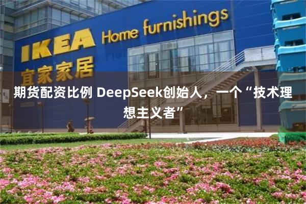 期货配资比例 DeepSeek创始人，一个“技术理想主义者”
