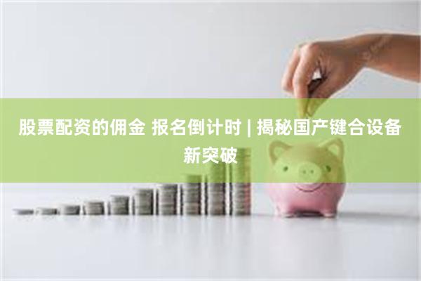 股票配资的佣金 报名倒计时 | 揭秘国产键合设备新突破