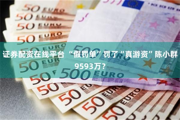 证券配资在线平台 “假罚单”罚了“真游资”陈小群9593万？