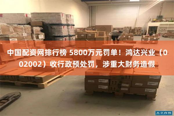 中国配资网排行榜 5800万元罚单！鸿达兴业（002002）收行政预处罚，涉重大财务造假