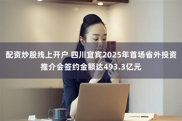配资炒股线上开户 四川宜宾2025年首场省外投资推介会签约金额达493.3亿元