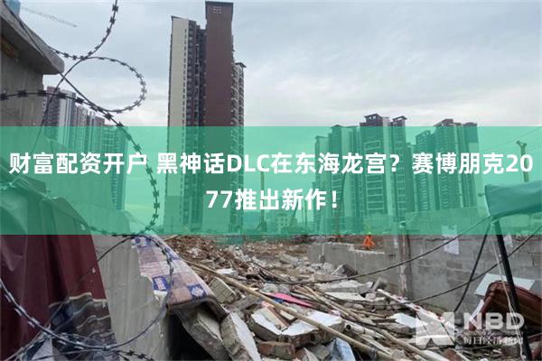 财富配资开户 黑神话DLC在东海龙宫？赛博朋克2077推出新作！