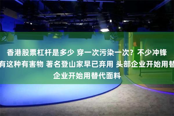香港股票杠杆是多少 穿一次污染一次？不少冲锋衣中含有这种有害物 著名登山家早已弃用 头部企业开始用替代面料