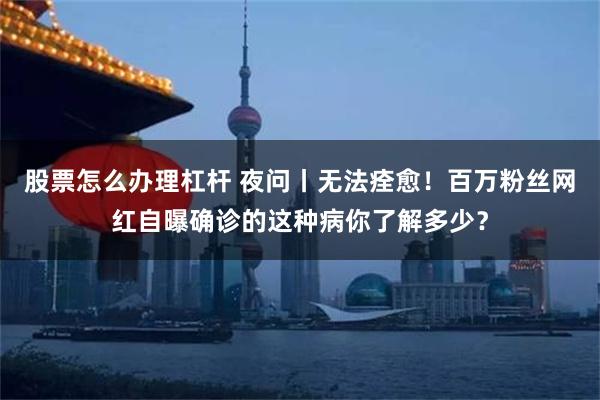 股票怎么办理杠杆 夜问丨无法痊愈！百万粉丝网红自曝确诊的这种病你了解多少？
