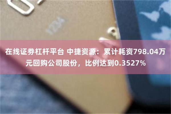 在线证劵杠杆平台 中捷资源：累计耗资798.04万元回购公司股份，比例达到0.3527%