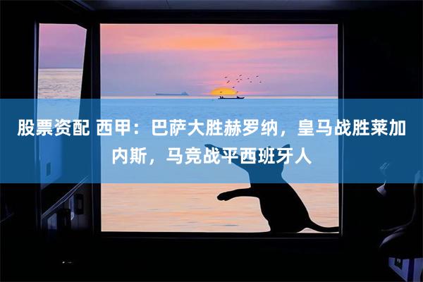 股票资配 西甲：巴萨大胜赫罗纳，皇马战胜莱加内斯，马竞战平西班牙人