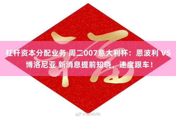 杠杆资本分配业务 周二007意大利杯：恩波利 VS 博洛尼亚 新消息提前知晓，速度跟车！