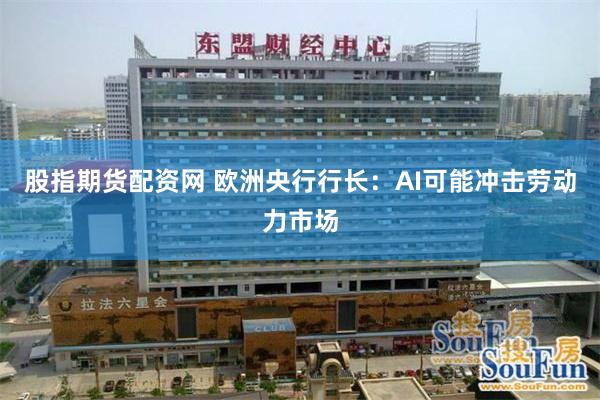 股指期货配资网 欧洲央行行长：AI可能冲击劳动力市场