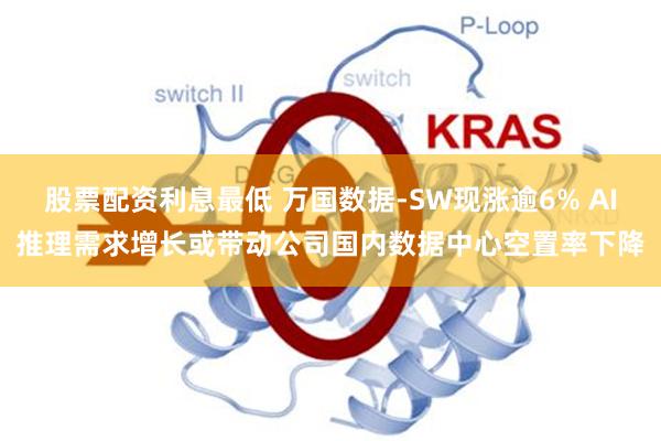 股票配资利息最低 万国数据-SW现涨逾6% AI推理需求增长或带动公司国内数据中心空置率下降