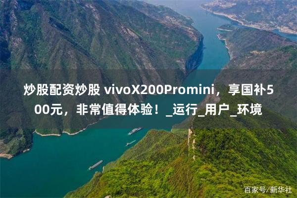 炒股配资炒股 vivoX200Promini，享国补500元，非常值得体验！_运行_用户_环境