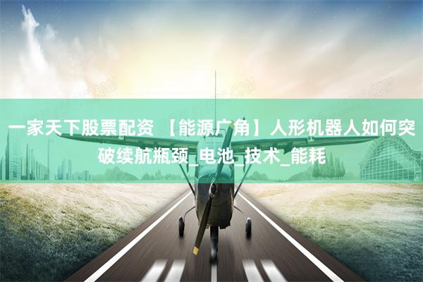 一家天下股票配资 【能源广角】人形机器人如何突破续航瓶颈_电池_技术_能耗