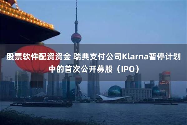 股票软件配资资金 瑞典支付公司Klarna暂停计划中的首次公开募股（IPO）